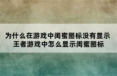 为什么在游戏中闺蜜图标没有显示 王者游戏中怎么显示闺蜜图标